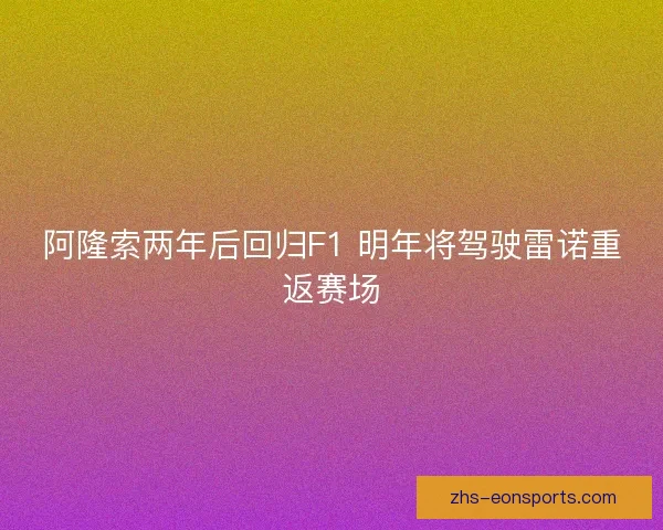 阿隆索两年后回归F1 明年将驾驶雷诺重返赛场
